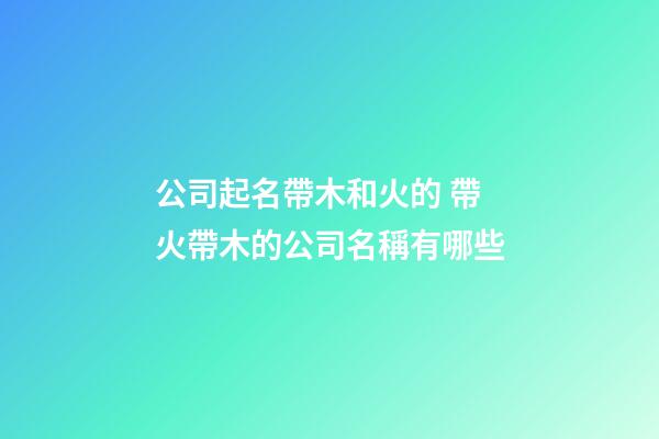 公司起名帶木和火的 帶火帶木的公司名稱有哪些-第1張-公司起名-玄機派